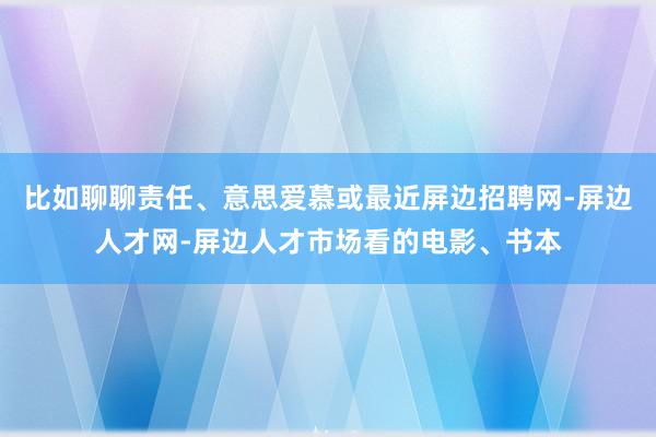 比如聊聊责任、意思爱慕或最近屏边招聘网-屏边人才网-屏边人才市场看的电影、书本