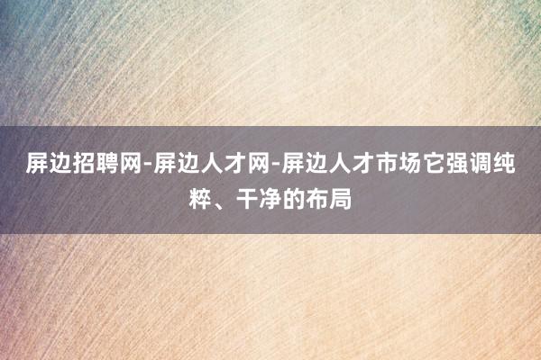 屏边招聘网-屏边人才网-屏边人才市场它强调纯粹、干净的布局